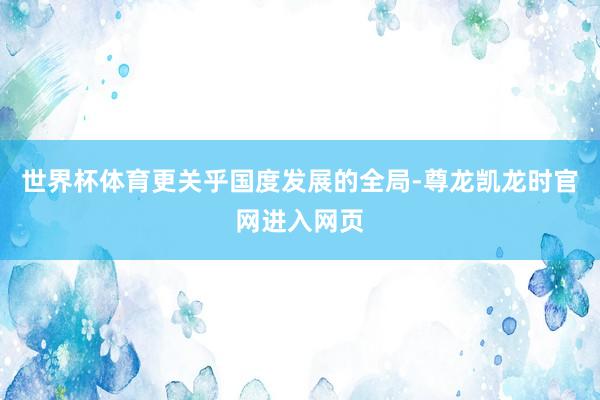 世界杯体育更关乎国度发展的全局-尊龙凯龙时官网进入网页