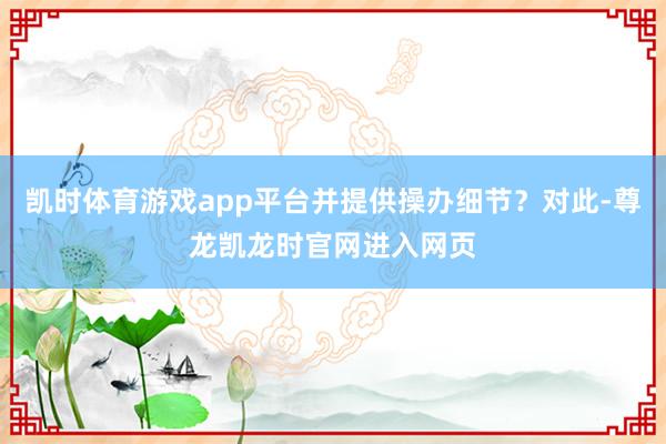 凯时体育游戏app平台并提供操办细节？对此-尊龙凯龙时官网进入网页