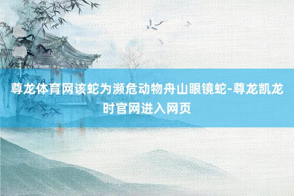 尊龙体育网该蛇为濒危动物舟山眼镜蛇-尊龙凯龙时官网进入网页