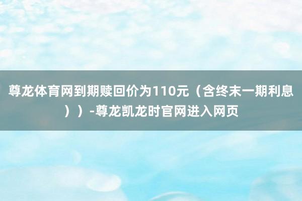 尊龙体育网到期赎回价为110元（含终末一期利息））-尊龙凯龙时官网进入网页