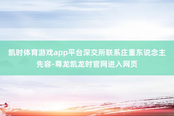 凯时体育游戏app平台　　深交所联系庄重东说念主先容-尊龙凯龙时官网进入网页