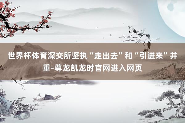 世界杯体育深交所坚执“走出去”和“引进来”并重-尊龙凯龙时官网进入网页