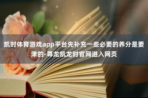 凯时体育游戏app平台先补充一些必要的养分是要津的-尊龙凯龙时官网进入网页