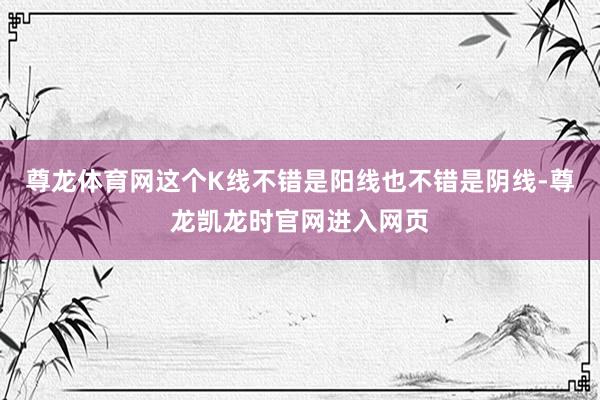 尊龙体育网这个K线不错是阳线也不错是阴线-尊龙凯龙时官网进入网页