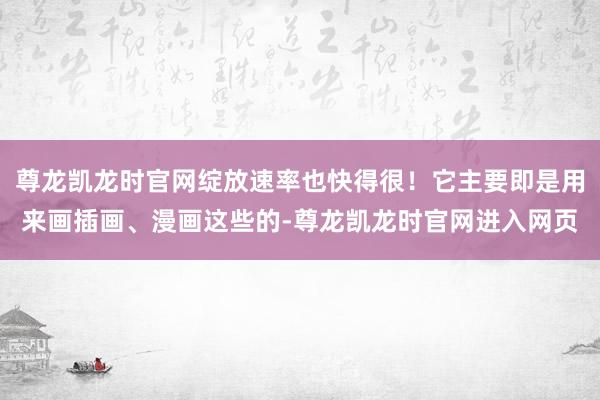 尊龙凯龙时官网绽放速率也快得很!它主要即是用来画插画、漫画这些的-尊龙凯龙时官网进入网页