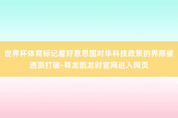 世界杯体育标记着好意思国对华科技政策的界限被透顶打破-尊龙凯龙时官网进入网页