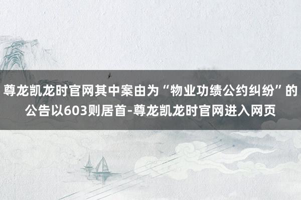 尊龙凯龙时官网其中案由为“物业功绩公约纠纷”的公告以603则居首-尊龙凯龙时官网进入网页