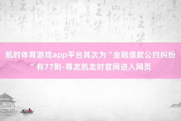 凯时体育游戏app平台其次为“金融借款公约纠纷”有77则-尊龙凯龙时官网进入网页