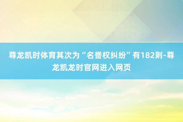 尊龙凯时体育其次为“名誉权纠纷”有182则-尊龙凯龙时官网进入网页