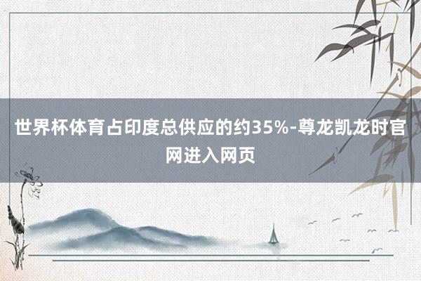 世界杯体育占印度总供应的约35%-尊龙凯龙时官网进入网页