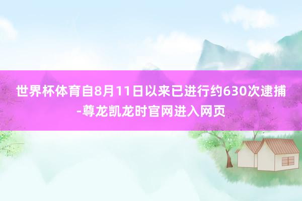 世界杯体育自8月11日以来已进行约630次逮捕-尊龙凯龙时官网进入网页