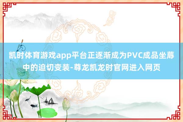 凯时体育游戏app平台正逐渐成为PVC成品坐蓐中的迫切变装-尊龙凯龙时官网进入网页