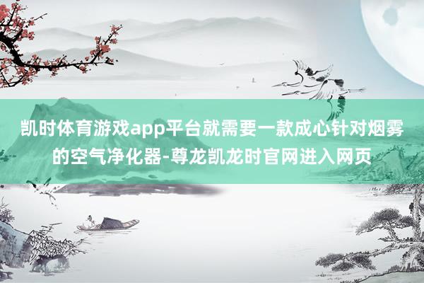 凯时体育游戏app平台就需要一款成心针对烟雾的空气净化器-尊龙凯龙时官网进入网页