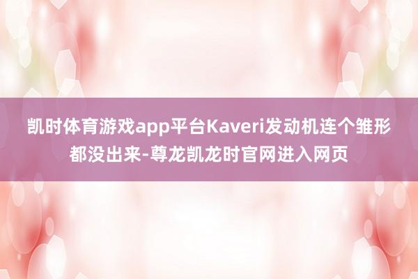 凯时体育游戏app平台Kaveri发动机连个雏形都没出来-尊龙凯龙时官网进入网页