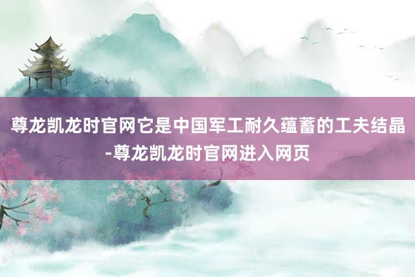 尊龙凯龙时官网它是中国军工耐久蕴蓄的工夫结晶-尊龙凯龙时官网进入网页
