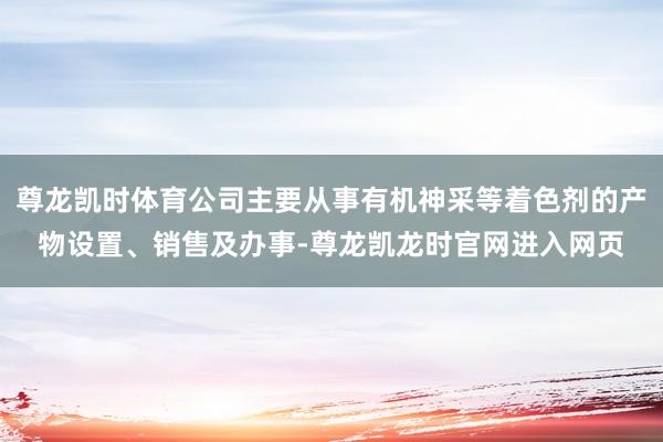 尊龙凯时体育公司主要从事有机神采等着色剂的产物设置、销售及办事-尊龙凯龙时官网进入网页