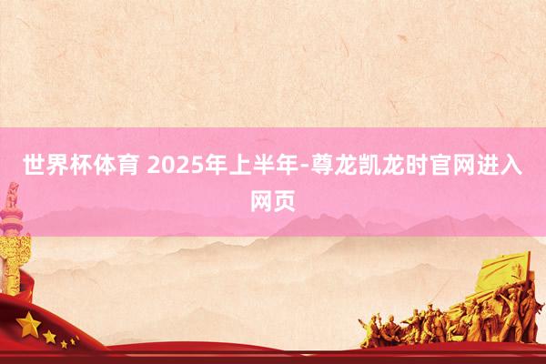世界杯体育 　　2025年上半年-尊龙凯龙时官网进入网页