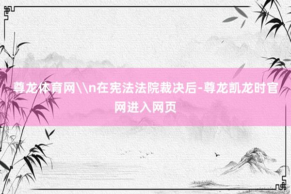 尊龙体育网\n在宪法法院裁决后-尊龙凯龙时官网进入网页