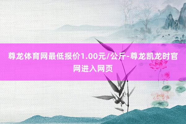 尊龙体育网最低报价1.00元/公斤-尊龙凯龙时官网进入网页