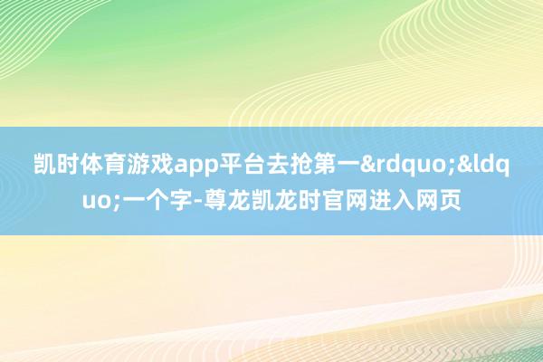 凯时体育游戏app平台去抢第一&rdquo;&ldquo;一个字-尊龙凯龙时官网进入网页