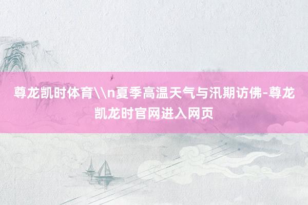 尊龙凯时体育\n夏季高温天气与汛期访佛-尊龙凯龙时官网进入网页