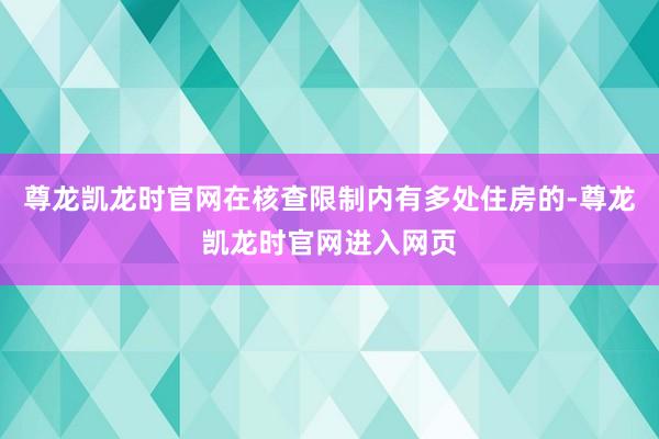 尊龙凯龙时官网在核查限制内有多处住房的-尊龙凯龙时官网进入网页