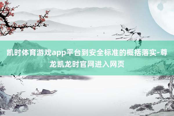 凯时体育游戏app平台到安全标准的概括落实-尊龙凯龙时官网进入网页