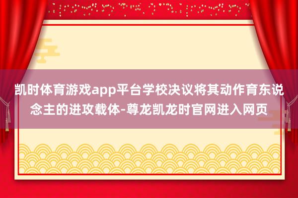 凯时体育游戏app平台学校决议将其动作育东说念主的进攻载体-尊龙凯龙时官网进入网页