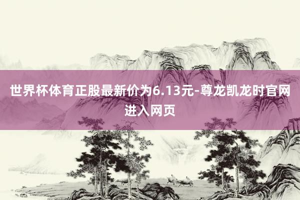 世界杯体育正股最新价为6.13元-尊龙凯龙时官网进入网页