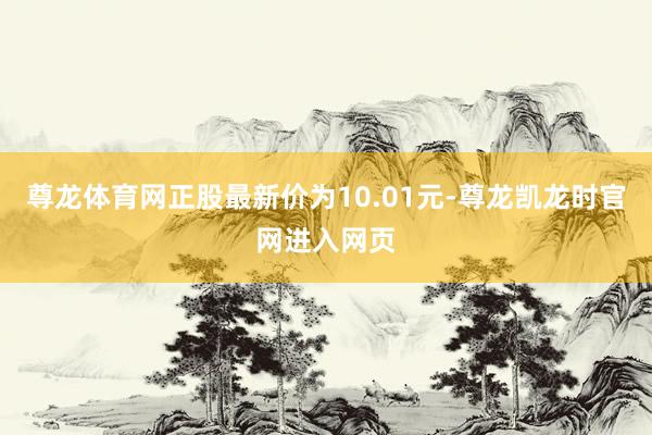 尊龙体育网正股最新价为10.01元-尊龙凯龙时官网进入网页