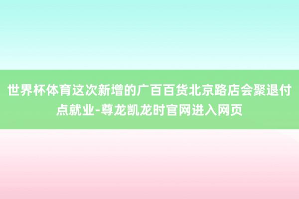 世界杯体育这次新增的广百百货北京路店会聚退付点就业-尊龙凯龙时官网进入网页