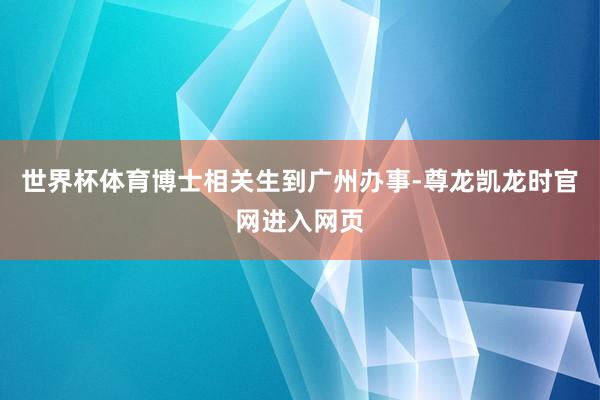 世界杯体育博士相关生到广州办事-尊龙凯龙时官网进入网页