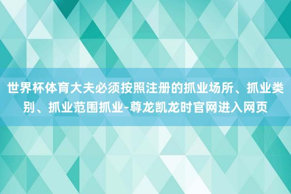 世界杯体育大夫必须按照注册的抓业场所、抓业类别、抓业范围抓业-尊龙凯龙时官网进入网页