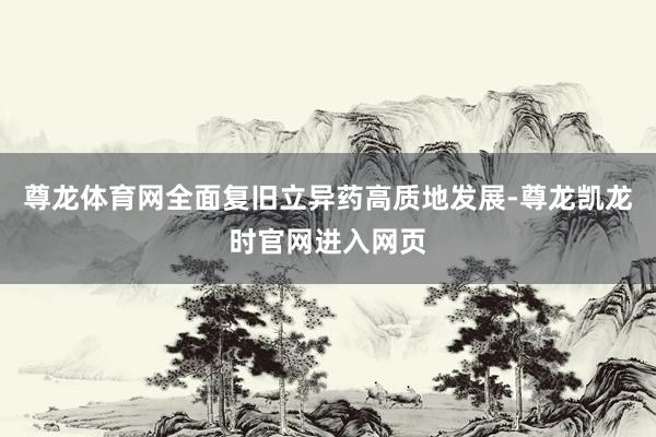 尊龙体育网全面复旧立异药高质地发展-尊龙凯龙时官网进入网页