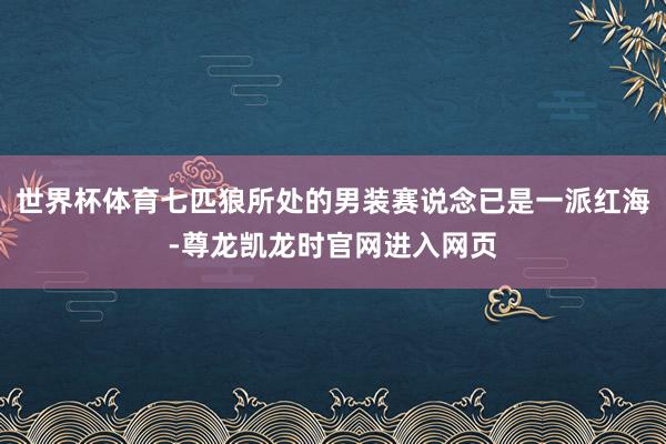 世界杯体育七匹狼所处的男装赛说念已是一派红海-尊龙凯龙时官网进入网页