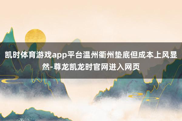 凯时体育游戏app平台温州衢州垫底但成本上风显然-尊龙凯龙时官网进入网页
