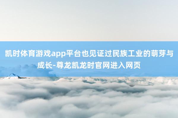 凯时体育游戏app平台也见证过民族工业的萌芽与成长-尊龙凯龙时官网进入网页