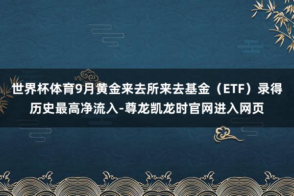 世界杯体育9月黄金来去所来去基金（ETF）录得历史最高净流入-尊龙凯龙时官网进入网页