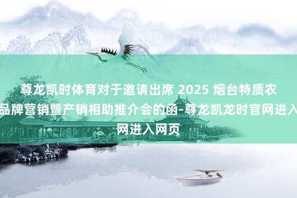 尊龙凯时体育对于邀请出席 2025 烟台特质农居品品牌营销暨产销相助推介会的函-尊龙凯龙时官网进入网页