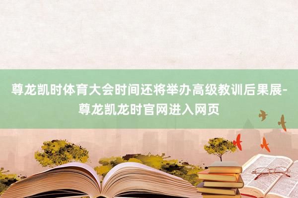 尊龙凯时体育大会时间还将举办高级教训后果展-尊龙凯龙时官网进入网页