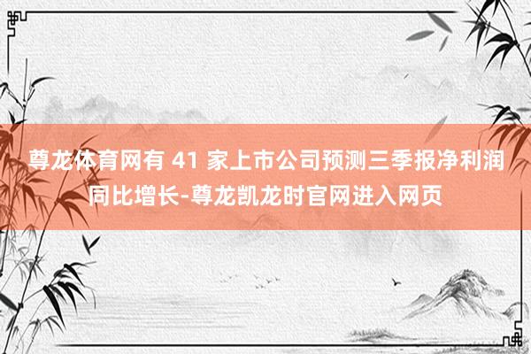 尊龙体育网有 41 家上市公司预测三季报净利润同比增长-尊龙凯龙时官网进入网页
