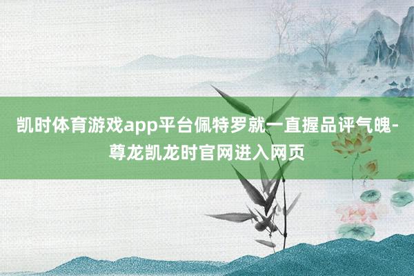 凯时体育游戏app平台佩特罗就一直握品评气魄-尊龙凯龙时官网进入网页