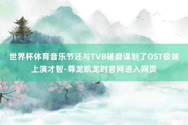 世界杯体育音乐节还与TVB磋磨谋划了OST极端上演才智-尊龙凯龙时官网进入网页