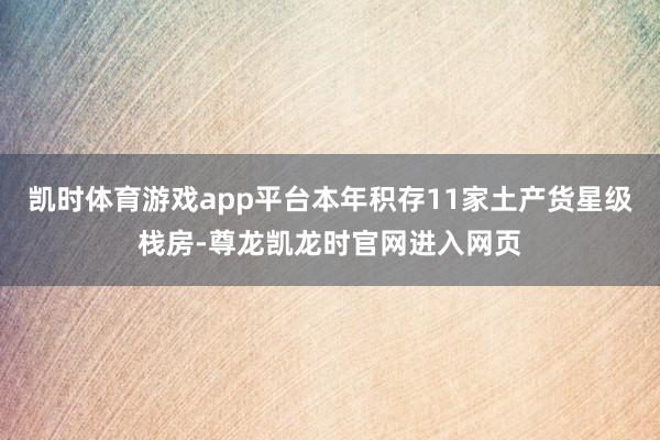 凯时体育游戏app平台本年积存11家土产货星级栈房-尊龙凯龙时官网进入网页