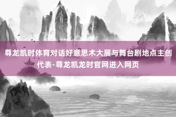 尊龙凯时体育对话好意思术大展与舞台剧地点主创代表-尊龙凯龙时官网进入网页