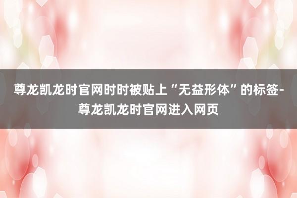 尊龙凯龙时官网时时被贴上“无益形体”的标签-尊龙凯龙时官网进入网页