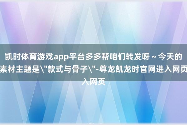 凯时体育游戏app平台多多帮咱们转发呀～今天的素材主题是