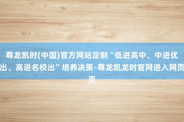 尊龙凯时(中国)官方网站定制“低进高中、中进优出、高进名校出”培养决策-尊龙凯龙时官网进入网页