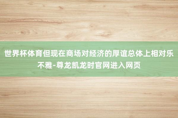 世界杯体育但现在商场对经济的厚谊总体上相对乐不雅-尊龙凯龙时官网进入网页