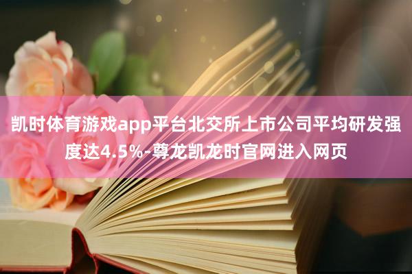 凯时体育游戏app平台北交所上市公司平均研发强度达4.5%-尊龙凯龙时官网进入网页